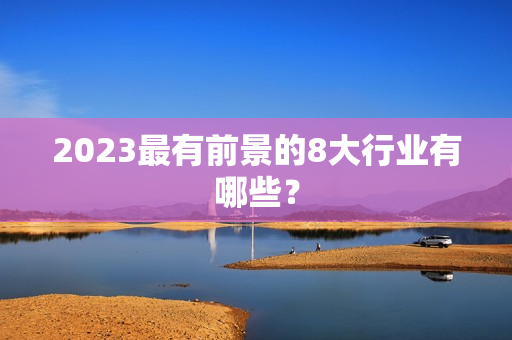 2023最有前景的8大行业有哪些？