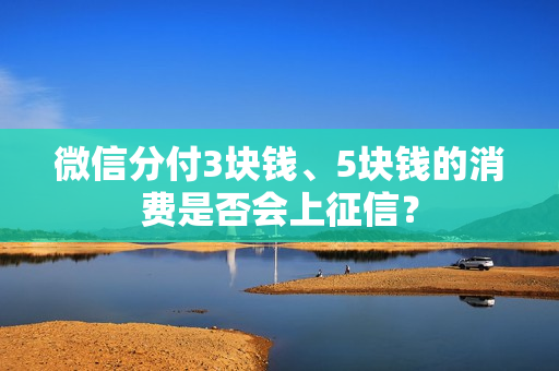 微信分付3块钱、5块钱的消费是否会上征信？